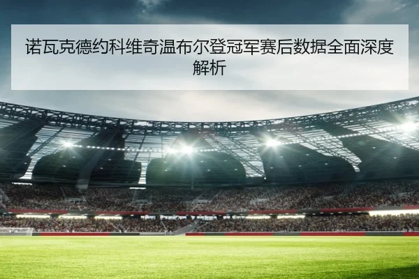诺瓦克德约科维奇温布尔登冠军赛后数据全面深度解析
